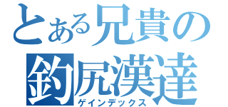 とある兄貴の釣尻漢達（ゲインデックス）