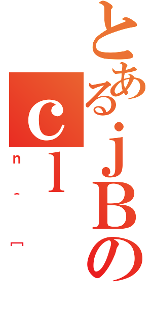 とあるｊＢのｃｌ（ｎ＾［）