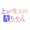 とある生主の九ちゃん（似非九兵衛）