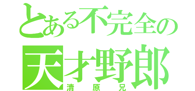 とある不完全の天才野郎（清原兄）