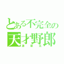 とある不完全の天才野郎（清原兄）