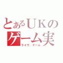 とあるＵＫのゲーム実況（ライヴ ゲーム）