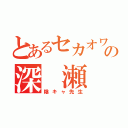 とあるセカオワの深 瀬 慧（陰キャ先生）