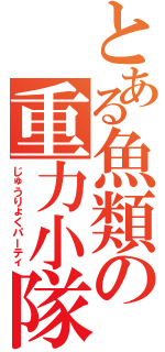 とある魚類の重力小隊（じゅうりょくパーティ）