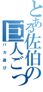 とある佐伯の巨人ごっこ（バカ遊び）