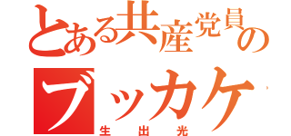 とある共産党員のブッカケ（生出光）