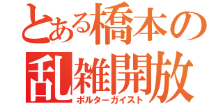 とある橋本の乱雑開放（ポルターガイスト）