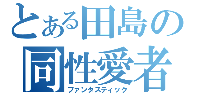 とある田島の同性愛者（ファンタスティック）