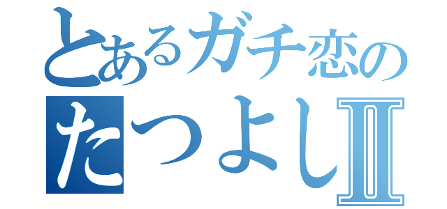 とあるガチ恋のたつよし君Ⅱ（）