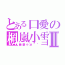 とある口愛の楓嵐小雪Ⅱ（最愛小冰＾＾）