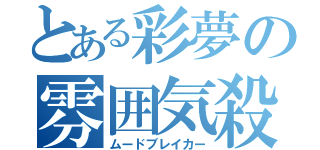 とある彩夢の雰囲気殺し（ムードブレイカー）