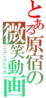 とある原宿の微笑動画（ニコニコドウガ）