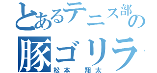 とあるテニス部の豚ゴリラ（松本 翔太）