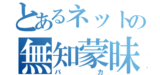 とあるネットの無知蒙昧（バカ）