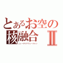 とあるお空の核融合Ⅱ（ニュークリアフュージョン）