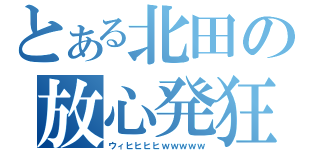 とある北田の放心発狂（ウィヒヒヒヒｗｗｗｗｗ）