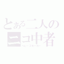 とある二人のニコ中者（ヘビースモーカー）