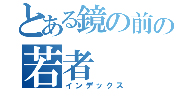 とある鏡の前の若者（インデックス）