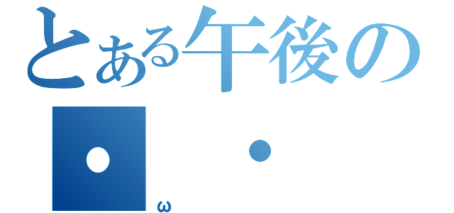 とある午後の・　・（ω）