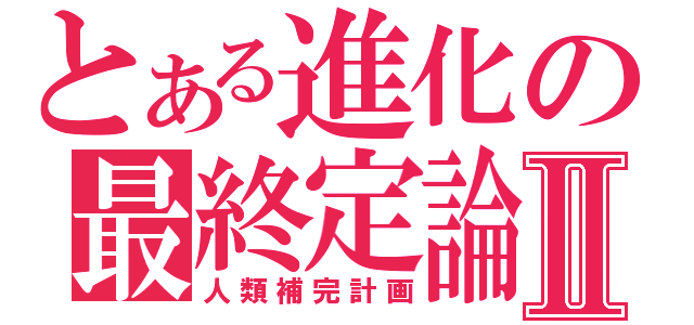 とある進化の最終定論Ⅱ（人類補完計画）