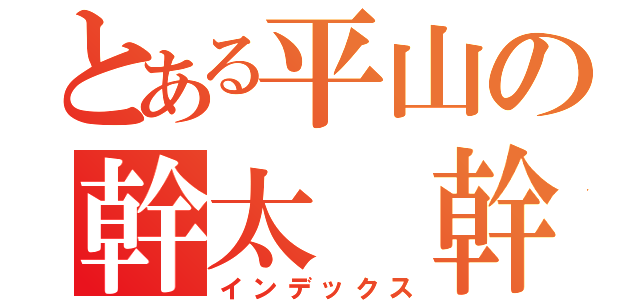 とある平山の幹太　幹太　幹太（インデックス）