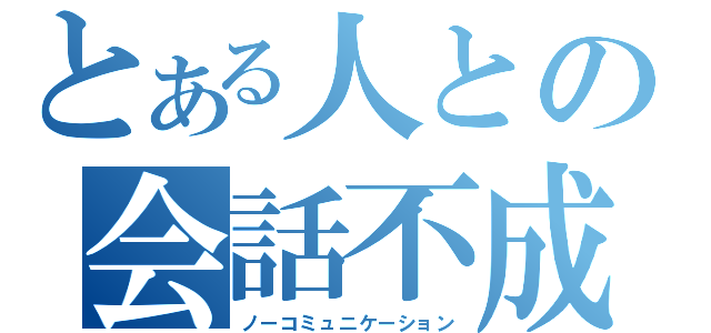 とある人との会話不成立（ノーコミュニケーション）