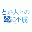 とある人との会話不成立（ノーコミュニケーション）