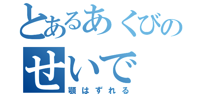 とあるあくびのせいで（顎はずれる）