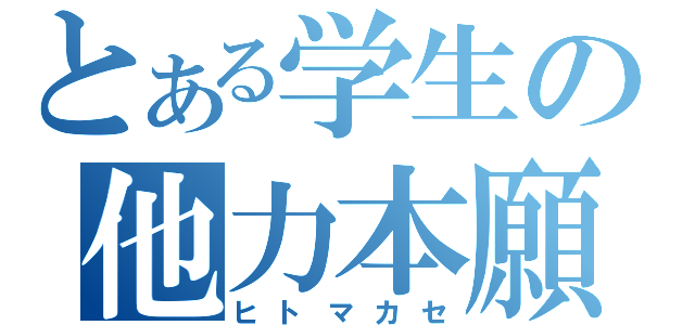 とある学生の他力本願（ヒトマカセ）