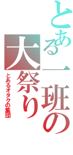 とある一班の大祭り（とあるオタクの集団）