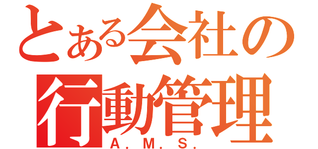 とある会社の行動管理（Ａ．Ｍ．Ｓ．）