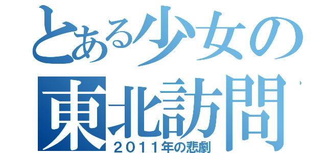 とある少女の東北訪問（２０１１年の悲劇）