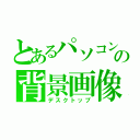 とあるパソコンの背景画像（デスクトップ）