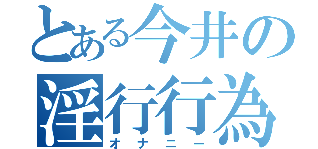 とある今井の淫行行為（オナニー）