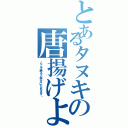 とあるタヌキの唐揚げよ？（ここを触ると幸せになれます↘）