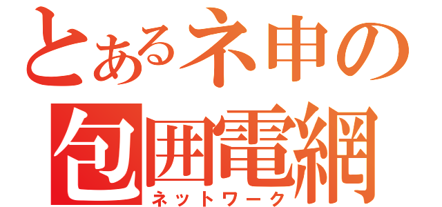 とあるネ申の包囲電網（ネットワーク）