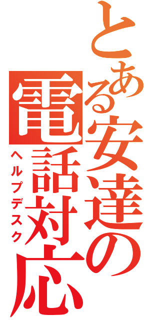 とある安達の電話対応（ヘルプデスク）