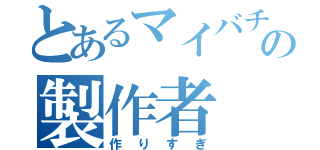 とあるマイバチのの製作者（作りすぎ）