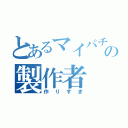 とあるマイバチのの製作者（作りすぎ）