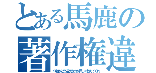 とある馬鹿の著作権違反（何処がどう違反なのか詳しく教えてくれ）