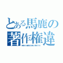 とある馬鹿の著作権違反（何処がどう違反なのか詳しく教えてくれ）