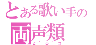 とある歌い手の両声類（ヒ゜ω゜コ）