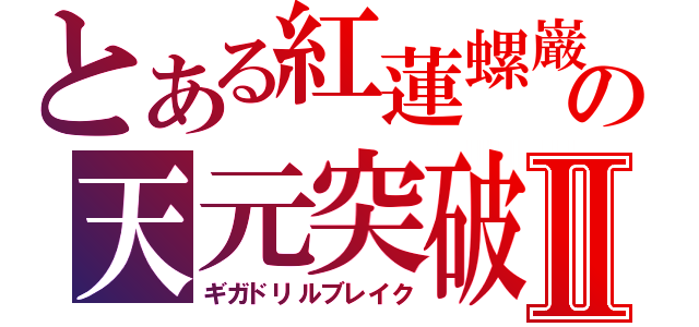 とある紅蓮螺巌の天元突破Ⅱ（ギガドリルブレイク）