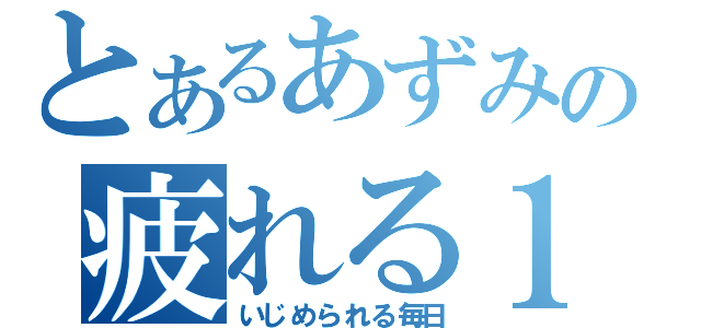 とあるあずみの疲れる１年（いじめられる毎日）