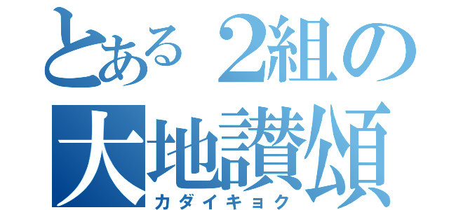 とある２組の大地讃頌（カダイキョク）