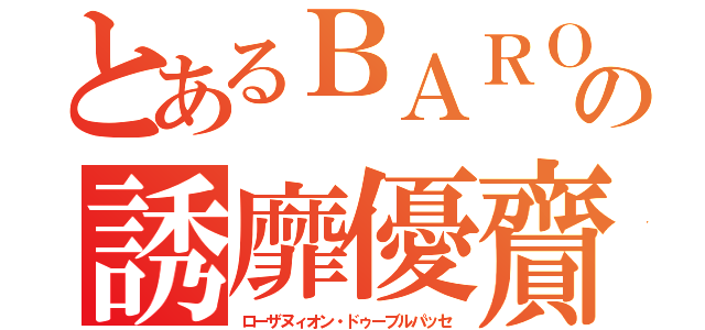 とあるＢＡＲＯの誘靡優齎（ローザヌィオン・ドゥーブルパッセ）