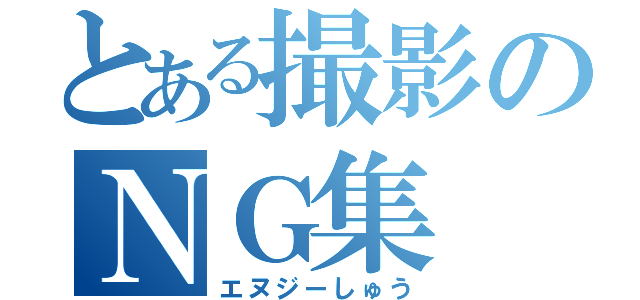 とある撮影のＮＧ集（エヌジーしゅう）