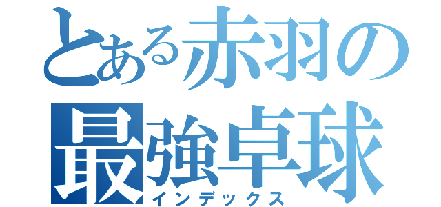 とある赤羽の最強卓球部（インデックス）