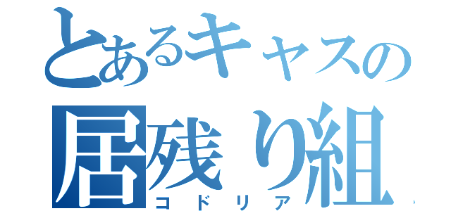 とあるキャスの居残り組（コドリア）