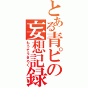 とある青ピの妄想記録（もうそうきろく）